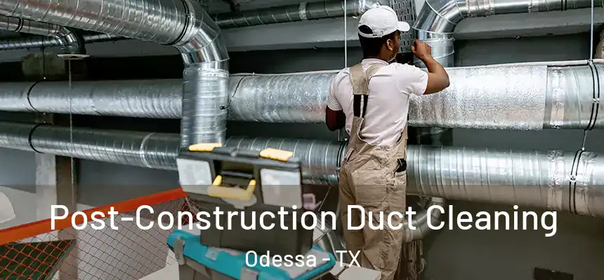 Post-Construction Duct Cleaning Odessa - TX